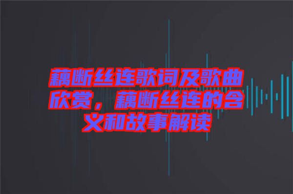 藕斷絲連歌詞及歌曲欣賞，藕斷絲連的含義和故事解讀