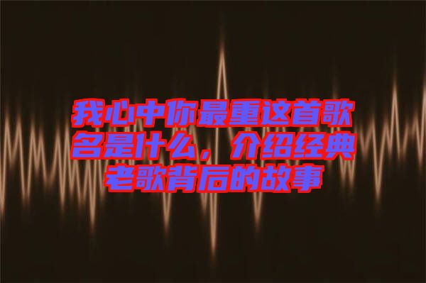 我心中你最重這首歌名是什么，介紹經(jīng)典老歌背后的故事