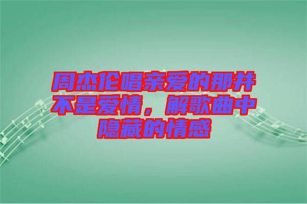 周杰倫唱親愛的那并不是愛情，解歌曲中隱藏的情感