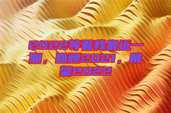 2022等著我最近一期，回顧2021，展望2022