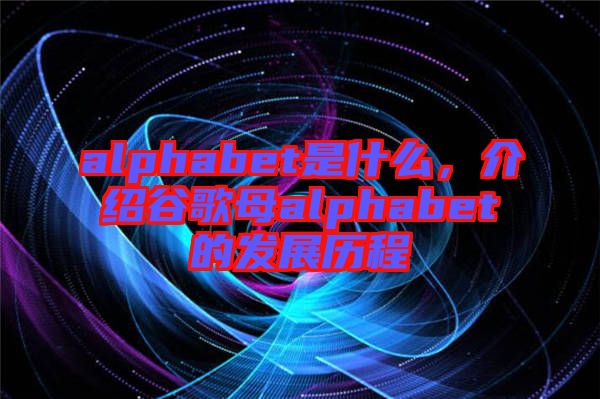 alphabet是什么，介紹谷歌母alphabet的發(fā)展歷程