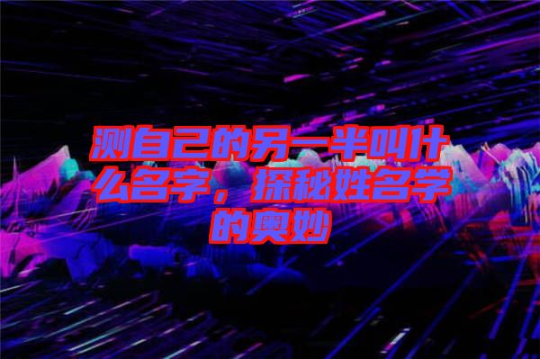 測自己的另一半叫什么名字，探秘姓名學(xué)的奧妙