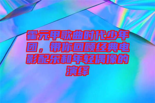 霍元甲歌曲時代少年團(tuán)，帶你回顧經(jīng)典電影配樂和年輕偶像的演繹