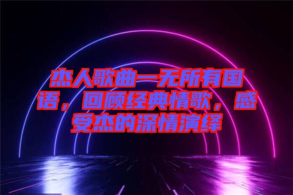 杰人歌曲一無所有國語，回顧經(jīng)典情歌，感受杰的深情演繹