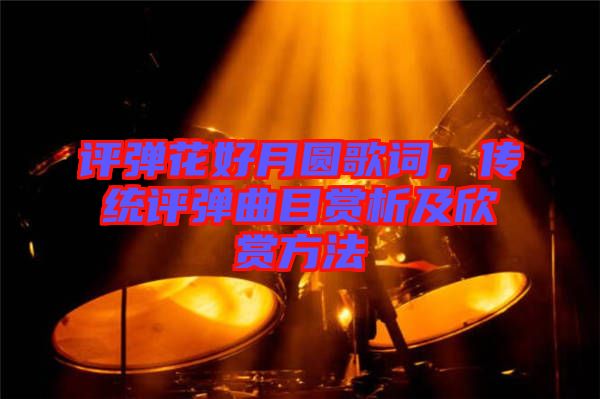 評彈花好月圓歌詞，傳統(tǒng)評彈曲目賞析及欣賞方法