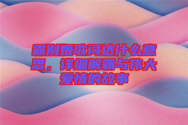 霸別姬歌詞達(dá)什么意思，詳細(xì)解霸與偉大愛情的故事