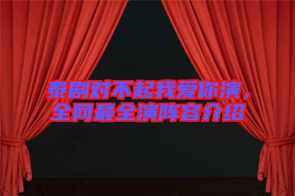 泰劇對不起我愛你演，全網(wǎng)最全演陣容介紹