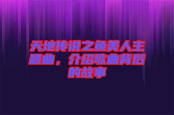 天地傳說之魚美人主題曲，介紹歌曲背后的故事