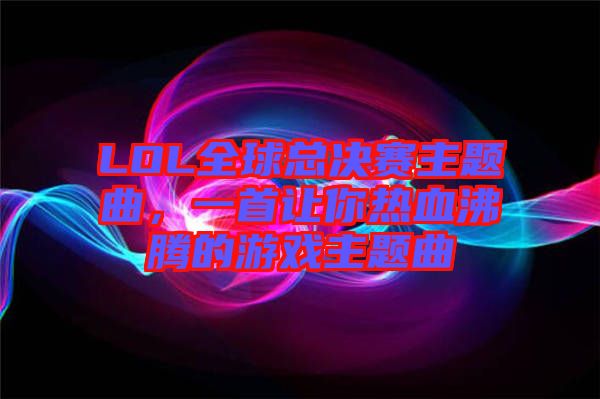 LOL全球總決賽主題曲，一首讓你熱血沸騰的游戲主題曲