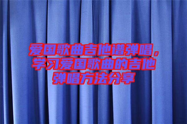 愛國歌曲吉他譜彈唱，學(xué)習(xí)愛國歌曲的吉他彈唱方法分享