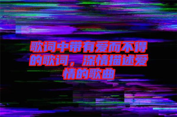 歌詞中帶有愛而不得的歌詞，深情描述愛情的歌曲