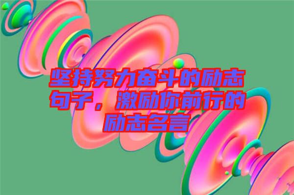 堅持努力奮斗的勵志句子，激勵你前行的勵志名言