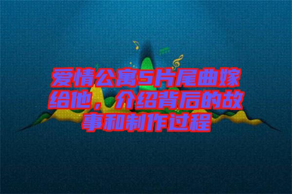 愛情公寓5片尾曲嫁給他，介紹背后的故事和制作過(guò)程