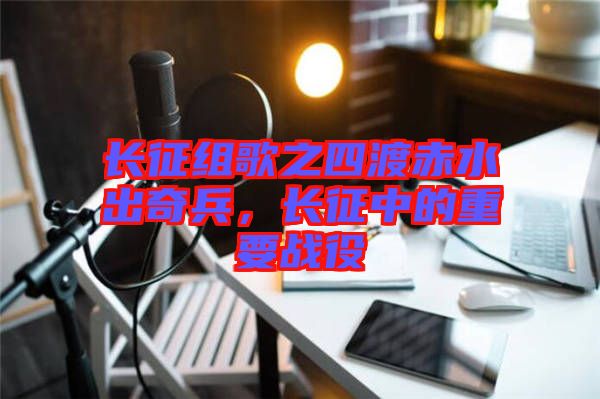 長征組歌之四渡赤水出奇兵，長征中的重要戰(zhàn)役