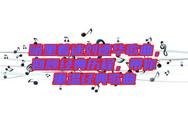 暗里著迷劉德華歌曲，回顧經(jīng)典歷程，帶你重溫經(jīng)典歌曲