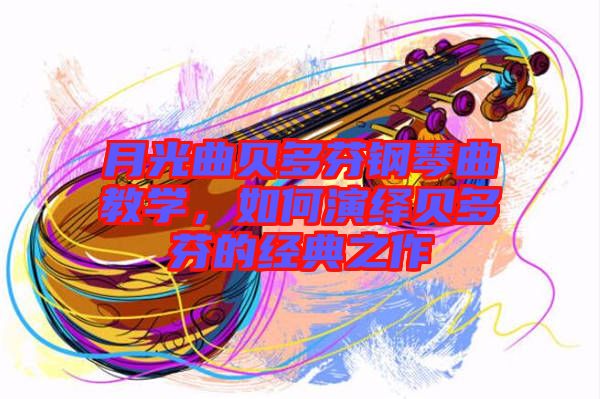 月光曲貝多芬鋼琴曲教學(xué)，如何演繹貝多芬的經(jīng)典之作