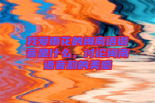 我愛雨花的閩南語諧音是什么，討論閩南語音韻的美感