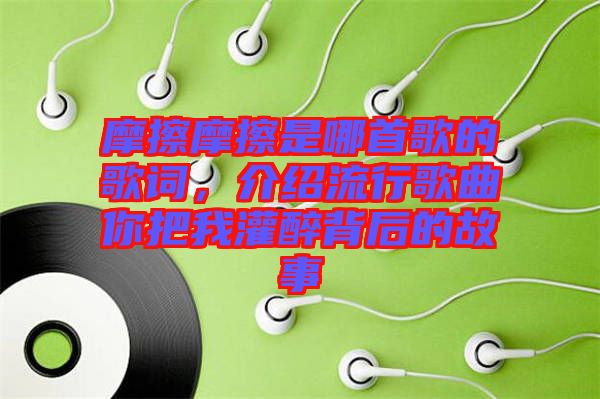 摩擦摩擦是哪首歌的歌詞，介紹流行歌曲你把我灌醉背后的故事