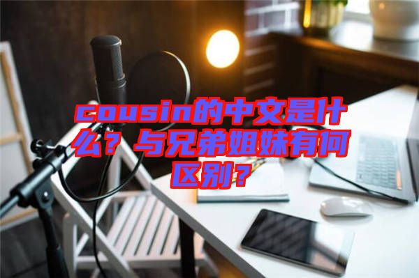 cousin的中文是什么？與兄弟姐妹有何區(qū)別？