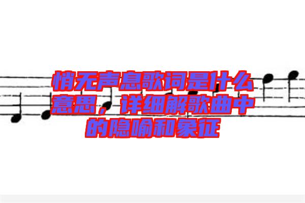 悄無聲息歌詞是什么意思，詳細(xì)解歌曲中的隱喻和象征