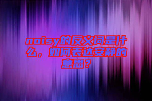 noisy的反義詞是什么，如何表達(dá)安靜的意思？