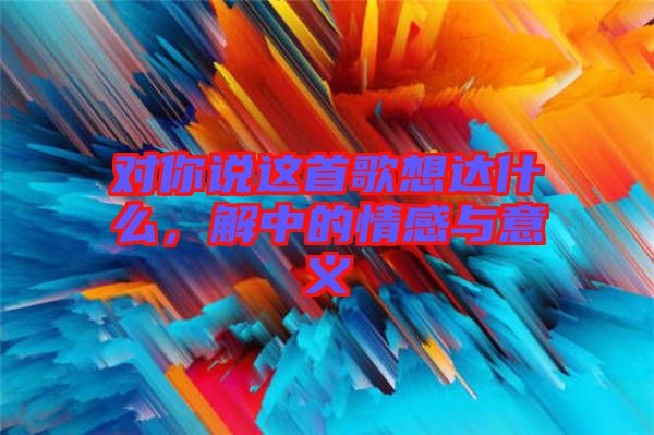 對你說這首歌想達(dá)什么，解中的情感與意義