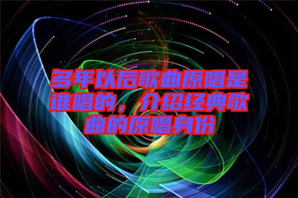 多年以后歌曲原唱是誰唱的，介紹經(jīng)典歌曲的原唱身份