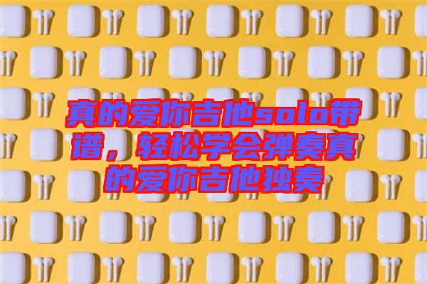 真的愛你吉他solo帶譜，輕松學(xué)會(huì)彈奏真的愛你吉他獨(dú)奏