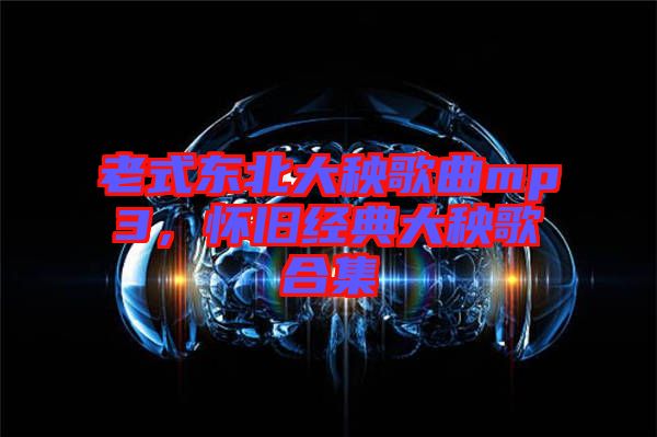 老式東北大秧歌曲mp3，懷舊經(jīng)典大秧歌合集