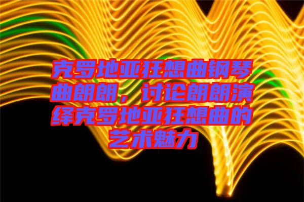 克羅地亞狂想曲鋼琴曲朗朗，討論朗朗演繹克羅地亞狂想曲的藝術魅力