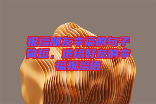 祝福朋友幸福的句子簡(jiǎn)短，送給好友的幸福祝福語(yǔ)