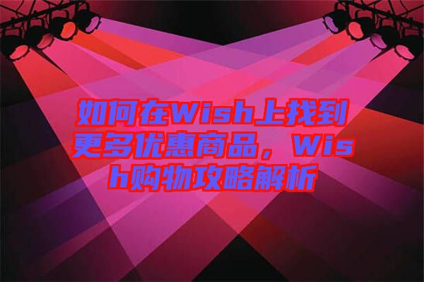 如何在Wish上找到更多優(yōu)惠商品，Wish購物攻略解析