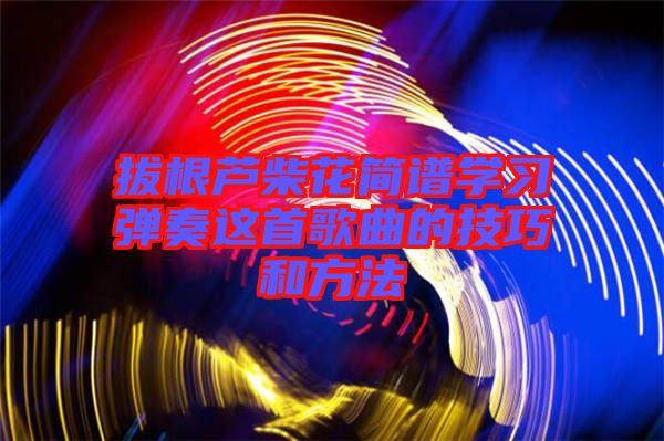 拔根蘆柴花簡(jiǎn)譜學(xué)習(xí)彈奏這首歌曲的技巧和方法