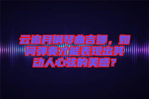 云追月鋼琴曲吉娜，如何彈奏才能表現(xiàn)出其動人心弦的美感？