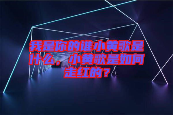 我是你的誰小黃歌是什么，小黃歌是如何走紅的？