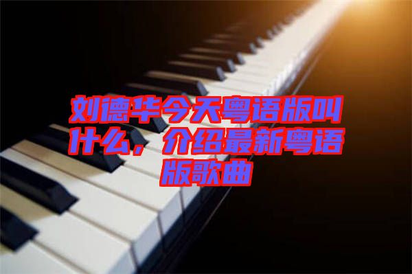 劉德華今天粵語(yǔ)版叫什么，介紹最新粵語(yǔ)版歌曲