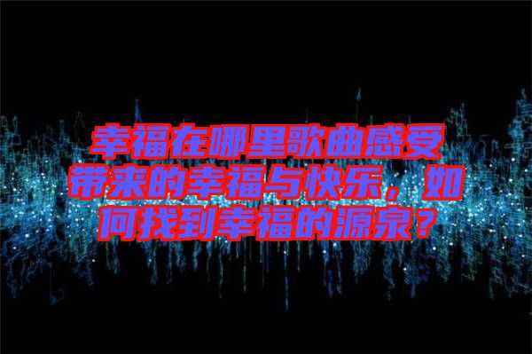 幸福在哪里歌曲感受帶來的幸福與快樂，如何找到幸福的源泉？