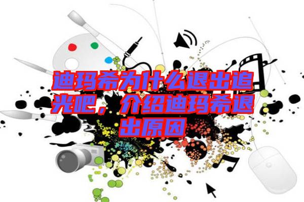 迪瑪希為什么退出追光吧，介紹迪瑪希退出原因