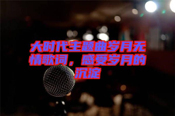 大時(shí)代主題曲歲月無(wú)情歌詞，感受歲月的沉淀