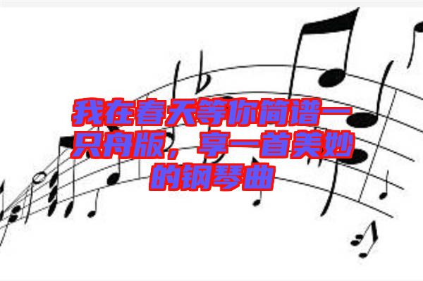 我在春天等你簡(jiǎn)譜一只舟版，享一首美妙的鋼琴曲