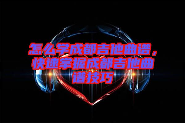 怎么學(xué)成都吉他曲譜，快速掌握成都吉他曲譜技巧