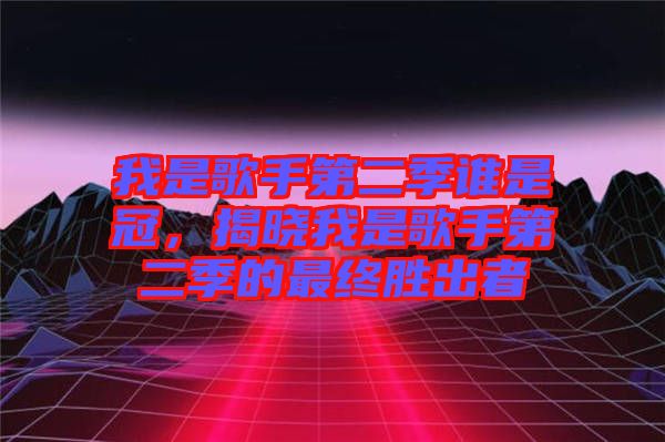 我是歌手第二季誰(shuí)是冠，揭曉我是歌手第二季的最終勝出者