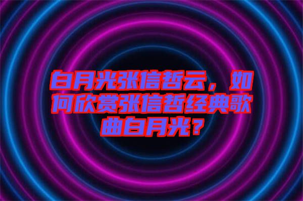 白月光張信哲云，如何欣賞張信哲經(jīng)典歌曲白月光？