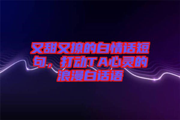 又甜又撩的白情話短句，打動TA心靈的浪漫白話語