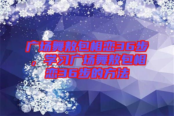 廣場舞敖包相戀36步，學(xué)習(xí)廣場舞敖包相戀36步的方法