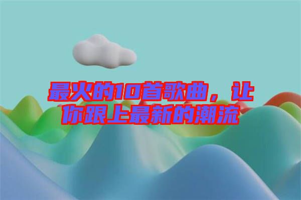 最火的10首歌曲，讓你跟上最新的潮流