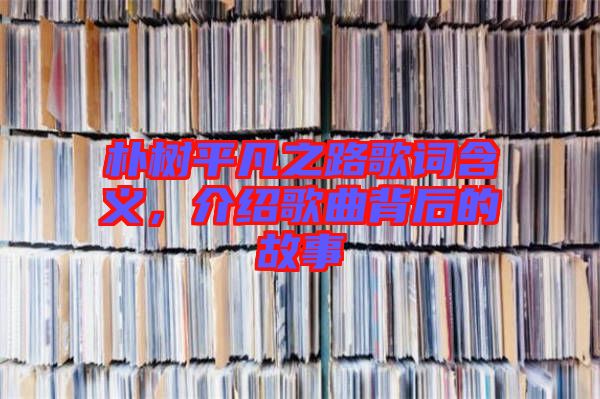 樸樹平凡之路歌詞含義，介紹歌曲背后的故事