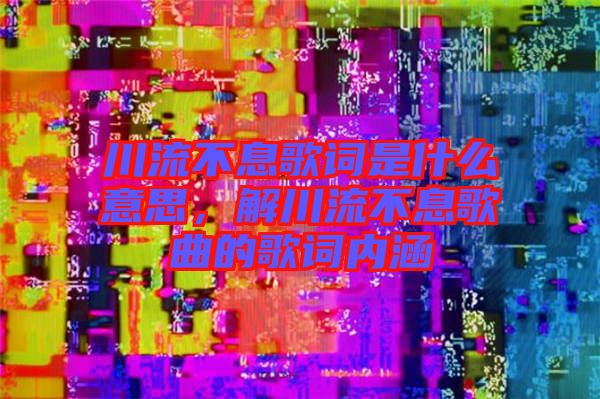 川流不息歌詞是什么意思，解川流不息歌曲的歌詞內(nèi)涵