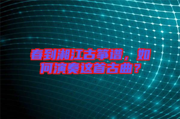 春到湘江古箏譜，如何演奏這首古曲？