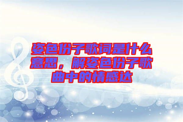 姿色份子歌詞是什么意思，解姿色份子歌曲中的情感達(dá)